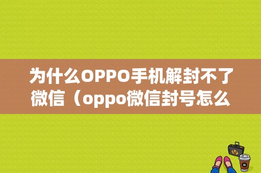 为什么OPPO手机解封不了微信（oppo微信封号怎么快速解除）