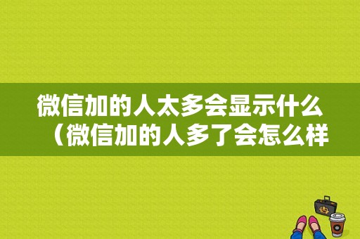 微信加的人太多会显示什么（微信加的人多了会怎么样）