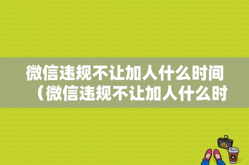 微信违规不让加人什么时间（微信违规不让加人什么时间解除）