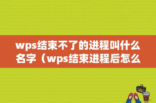 wps结束不了的进程叫什么名字（wps结束进程后怎么找之前的东西）