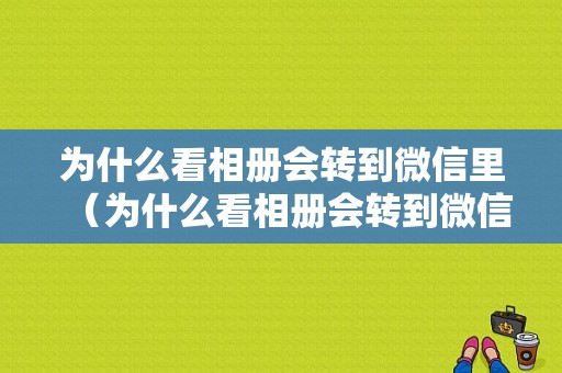 为什么看相册会转到微信里（为什么看相册会转到微信里去）