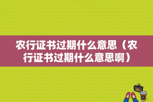 农行证书过期什么意思（农行证书过期什么意思啊）