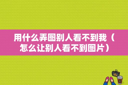 用什么弄图别人看不到我（怎么让别人看不到图片）