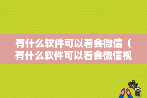 有什么软件可以看会微信（有什么软件可以看会微信视频）