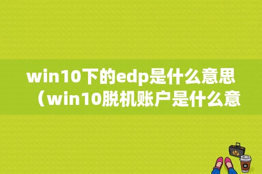 win10下的edp是什么意思（win10脱机账户是什么意思）