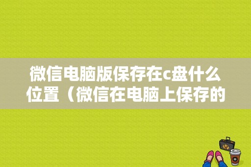 微信电脑版保存在c盘什么位置（微信在电脑上保存的文件在哪）