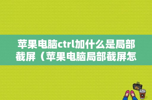 苹果电脑ctrl加什么是局部截屏（苹果电脑局部截屏怎么截）