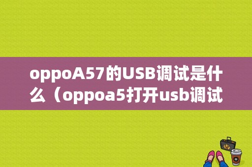 oppoA57的USB调试是什么（oppoa5打开usb调试）