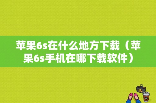 苹果6s在什么地方下载（苹果6s手机在哪下载软件）