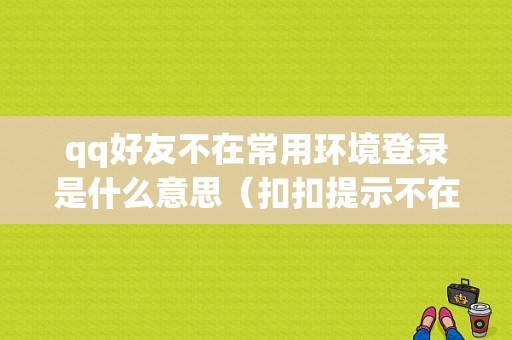 qq好友不在常用环境登录是什么意思（扣扣提示不在常用环境登录什么情况）