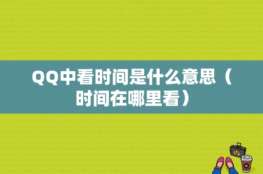 QQ中看时间是什么意思（时间在哪里看）