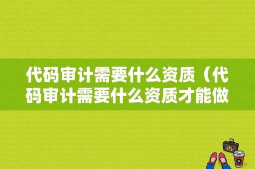 代码审计需要什么资质（代码审计需要什么资质才能做）