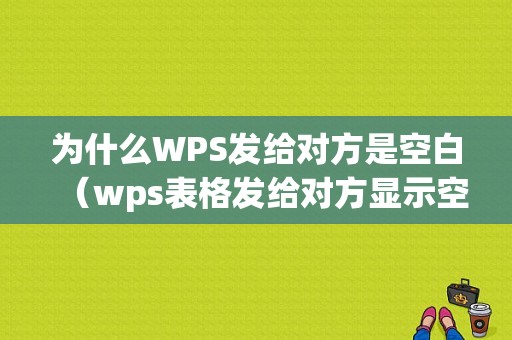 为什么WPS发给对方是空白（wps表格发给对方显示空白）