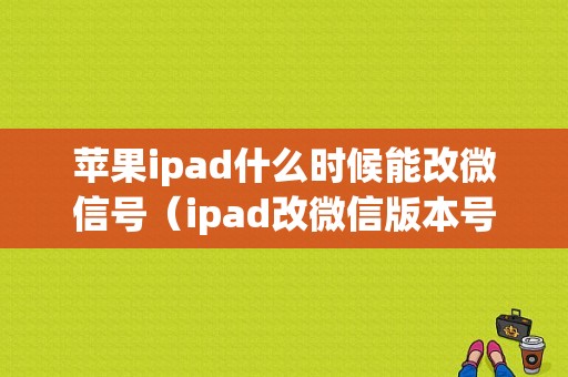 苹果ipad什么时候能改微信号（ipad改微信版本号）