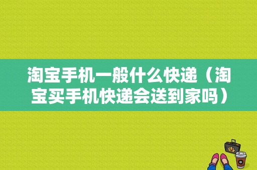 淘宝手机一般什么快递（淘宝买手机快递会送到家吗）