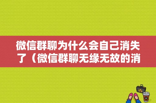 微信群聊为什么会自己消失了（微信群聊无缘无故的消失了是什么原因）