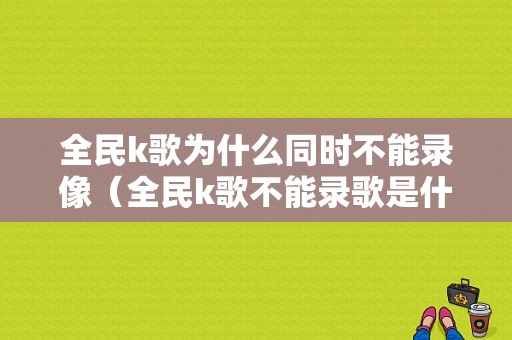 全民k歌为什么同时不能录像（全民k歌不能录歌是什么问题）