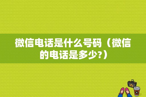 微信电话是什么号码（微信的电话是多少?）