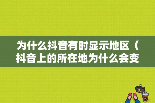 为什么抖音有时显示地区（抖音上的所在地为什么会变）