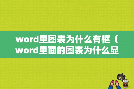 word里图表为什么有框（word里面的图表为什么显示不全）