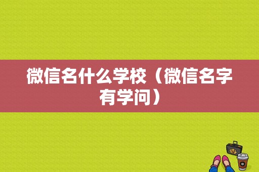 微信名什么学校（微信名字有学问）