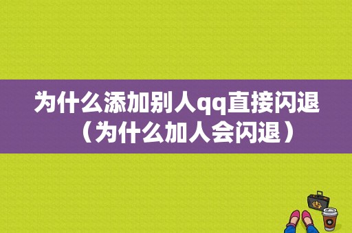 为什么添加别人qq直接闪退（为什么加人会闪退）