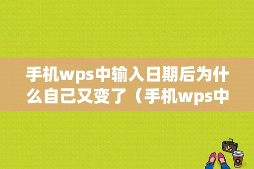 手机wps中输入日期后为什么自己又变了（手机wps中输入日期后为什么自己又变了格式）