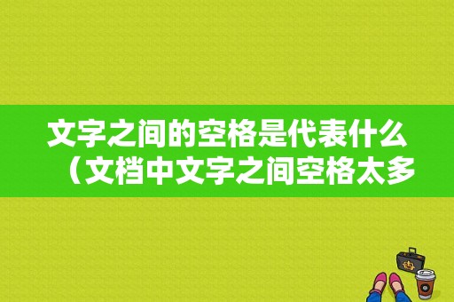 文字之间的空格是代表什么（文档中文字之间空格太多怎么消除）