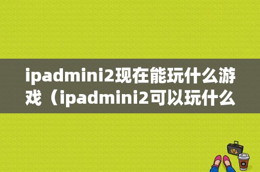 ipadmini2现在能玩什么游戏（ipadmini2可以玩什么）