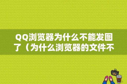 QQ浏览器为什么不能发图了（为什么浏览器的文件不能发到微信）