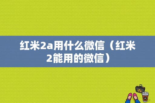 红米2a用什么微信（红米2能用的微信）