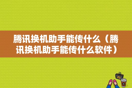 腾讯换机助手能传什么（腾讯换机助手能传什么软件）