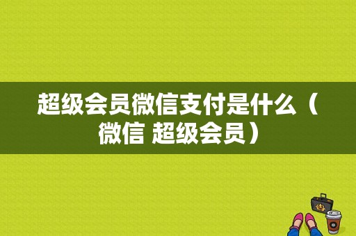 超级会员微信支付是什么（微信 超级会员）