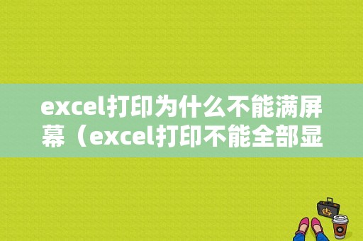 excel打印为什么不能满屏幕（excel打印不能全部显示出来）