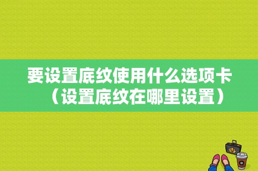 要设置底纹使用什么选项卡（设置底纹在哪里设置）