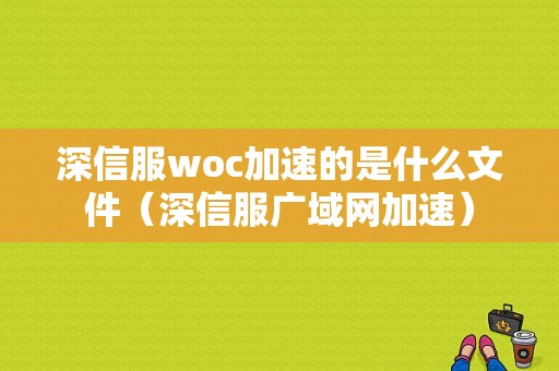 深信服woc加速的是什么文件（深信服广域网加速）