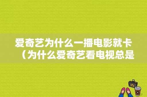 爱奇艺为什么一播电影就卡（为什么爱奇艺看电视总是卡）