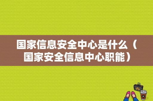 国家信息安全中心是什么（国家安全信息中心职能）