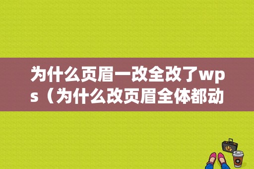 为什么页眉一改全改了wps（为什么改页眉全体都动）