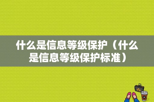 什么是信息等级保护（什么是信息等级保护标准）