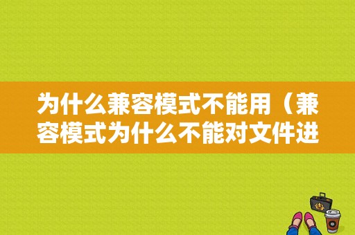 为什么兼容模式不能用（兼容模式为什么不能对文件进行编辑）