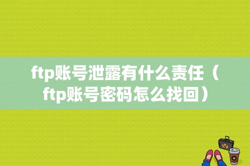 ftp账号泄露有什么责任（ftp账号密码怎么找回）