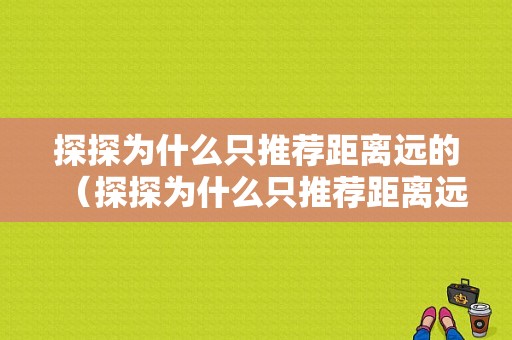 探探为什么只推荐距离远的（探探为什么只推荐距离远的人呢）