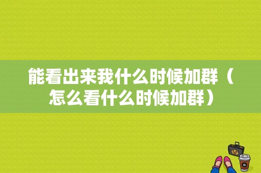 能看出来我什么时候加群（怎么看什么时候加群）