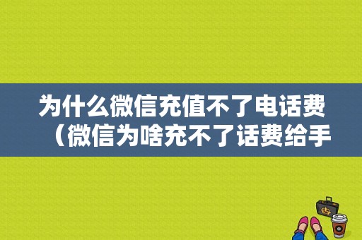 为什么微信充值不了电话费（微信为啥充不了话费给手机）