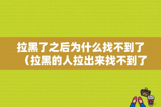 拉黑了之后为什么找不到了（拉黑的人拉出来找不到了是什么原因）