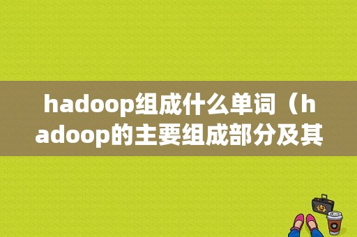 hadoop组成什么单词（hadoop的主要组成部分及其特点）