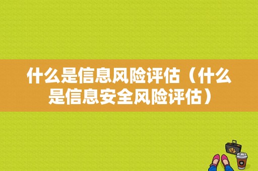 什么是信息风险评估（什么是信息安全风险评估）