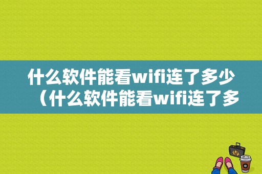 什么软件能看wifi连了多少（什么软件能看wifi连了多少个手机）