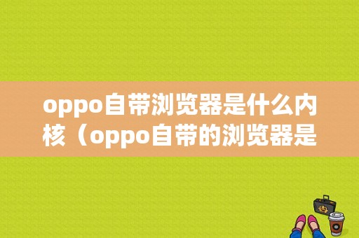 oppo自带浏览器是什么内核（oppo自带的浏览器是什么版本）